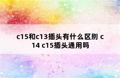 c15和c13插头有什么区别 c14 c15插头通用吗